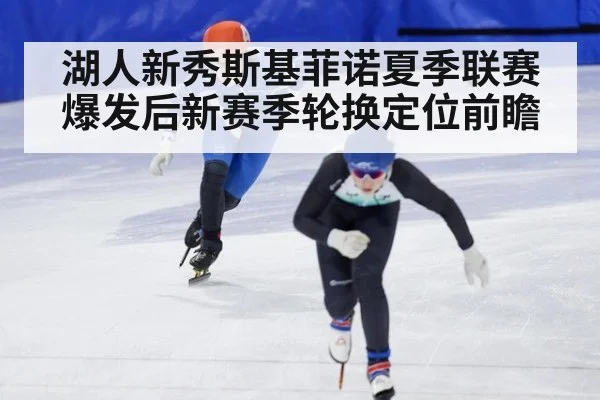 湖人新秀斯基菲诺夏季联赛爆发后新赛季轮换定位前瞻