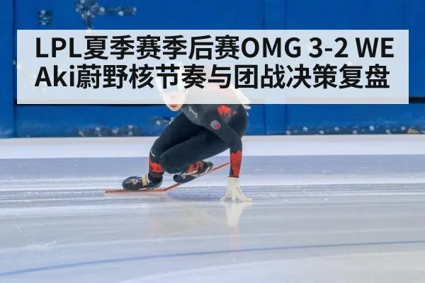 LPL夏季赛季后赛OMG 3-2 WE Aki蔚野核节奏与团战决策复盘