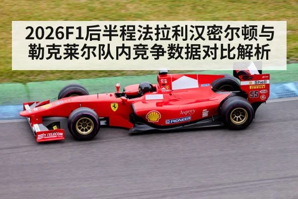 2026F1后半程法拉利汉密尔顿与勒克莱尔队内竞争数据对比解析